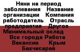 Няни на период заболевания › Название организации ­ Компания-работодатель › Отрасль предприятия ­ Другое › Минимальный оклад ­ 1 - Все города Работа » Вакансии   . Крым,Бахчисарай